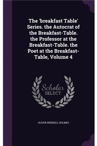 The 'breakfast Table' Series. the Autocrat of the Breakfast-Table. the Professor at the Breakfast-Table. the Poet at the Breakfast-Table, Volume 4