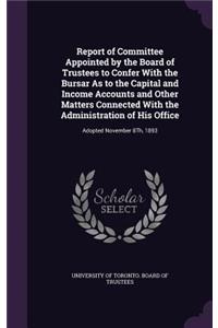 Report of Committee Appointed by the Board of Trustees to Confer With the Bursar As to the Capital and Income Accounts and Other Matters Connected With the Administration of His Office: Adopted November 8Th, 1893