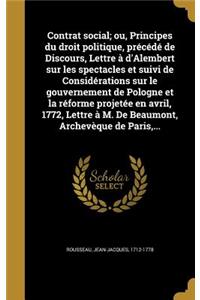 Contrat Social; Ou, Principes Du Droit Politique, Precede de Discours, Lettre A D'Alembert Sur Les Spectacles Et Suivi de Considerations Sur Le Gouvernement de Pologne Et La Reforme Projetee En Avril, 1772, Lettre A M. de Beaumont, Archeveque de Pa