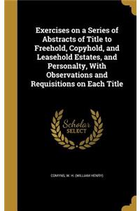 Exercises on a Series of Abstracts of Title to Freehold, Copyhold, and Leasehold Estates, and Personalty, With Observations and Requisitions on Each Title