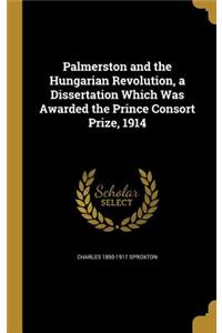 Palmerston and the Hungarian Revolution, a Dissertation Which Was Awarded the Prince Consort Prize, 1914