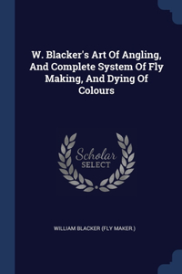 W. Blacker's Art Of Angling, And Complete System Of Fly Making, And Dying Of Colours