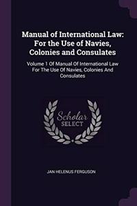 Manual of International Law: For the Use of Navies, Colonies and Consulates: Volume 1 Of Manual Of International Law For The Use Of Navies, Colonies And Consulates