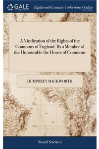 A Vindication of the Rights of the Commons of England. by a Member of the Honourable the House of Commons