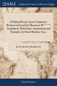 Political Essay Upon Commerce. Written in French by Monsieur M***** Translated, With Some Annotations and Remarks, by David Bindon, Esq.;