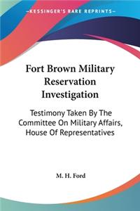 Fort Brown Military Reservation Investigation: Testimony Taken By The Committee On Military Affairs, House Of Representatives