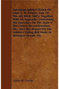 Autobiographical Sketch Of Capt. S. W. Fowler, Late Of The 6th Mich. Inft'y. Together With An Appendix Containing His Speeches On The State If The Union, Reconstruction, Etc., Also His Report On The Soldiers Voting Bill Made In Michigan Senate, Etc
