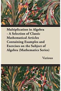 Multiplication in Algebra - A Selection of Classic Mathematical Articles Containing Examples and Exercises on the Subject of Algebra (Mathematics Seri