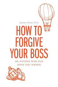 How to Forgive Your Boss: Or Anyone Who Has Done You Wrong