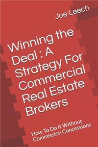 Winning the Deal: A Strategy for Commercial Real Estate Brokers: How to Do It Without Commission Concessions: A Strategy for Commercial Real Estate Brokers: How to Do It Without Commission Concessions