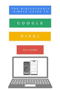 Ridiculously Simple Guide to Google Pixel: A Beginners Guide to Pixel 3, Pixel Slate and Pixelbook