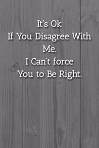 It's Ok If You Disagree With Me. I Can't force You to Be Right. Notebook