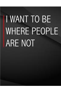 I want to be where people are not.
