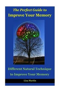 The Perfect Guide to Improve Your Memory: Different Natural Technique to Improve Your Memory (How to Boost Memory, Concentration Focus, Memory Enhancement, Memory Exercises, Memory Repair, Increase Memory)