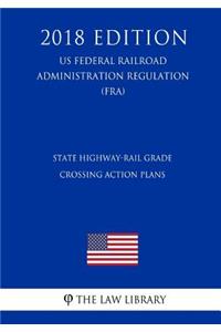 State Highway-Rail Grade Crossing Action Plans (US Federal Railroad Administration Regulation) (FRA) (2018 Edition)