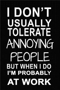 I Don't Usually Tolerate Annoying People, But When I Do I'm Probably at Work