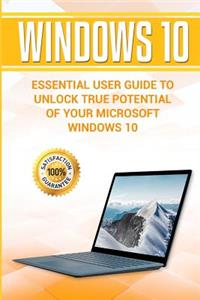 Windows 10: Essential User Guide to Unlock True Potential of Your Microsoft Windows 10