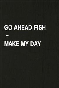 Go Ahead Fish - Make My Day