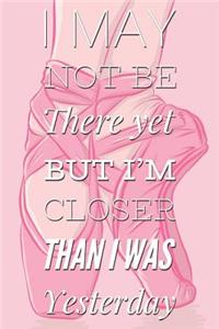I May Not Be There Yet But I'm Closer Than I Was Yesterday