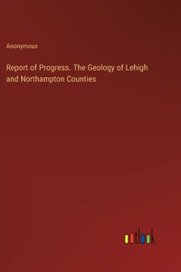 Report of Progress. The Geology of Lehigh and Northampton Counties