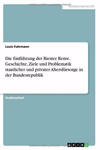 Die Einführung der Riester Rente. Geschichte, Ziele und Problematik staatlicher und privater Altersfürsorge in der Bundesrepublik