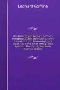 Des Ehrwurdigen Leonard Goffine's Handpostill: Oder, Christkatholisches Unterrichts- Und Erbannungsbuck Worin Alle Sonn- Und Festtaglichen Episteln . Der Wichtigsten Kirch (German Edition)