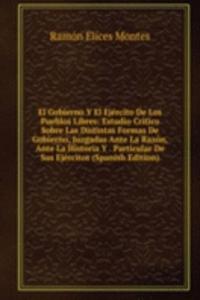 El Gobierno Y El Ejercito De Los Pueblos Libres: Estudio Critico Sobre Las Distintas Formas De Gobierno, Juzgadas Ante La Razon, Ante La Historia Y . Particular De Sus Ejercitos (Spanish Edition)