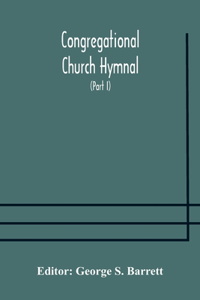 Congregational Church hymnal; Or, Hymns of Worship, Praise, and Prayer Edited for The Congregational Union of England and Wales (Part I) Hymns With Tunes