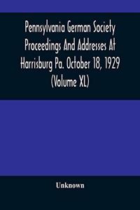 Pennsylvania German Society Proceedings And Addresses At Harrisburg Pa. October 18, 1929 (Volume XL)