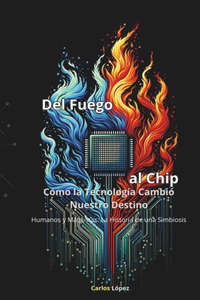 DEL FUEGO AL CHIP, Cómo la Tecnología Cambió Nuestro Destino