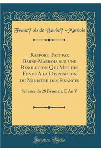 Rapport Fait par Barbé-Marbois sur une Résolution Qui Met des Fonds à la Disposition du Ministre des Finances: Séance du 28 Brumair, E An V (Classic Reprint)