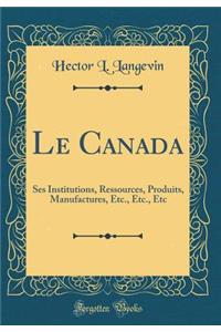 Le Canada: Ses Institutions, Ressources, Produits, Manufactures, Etc., Etc., Etc (Classic Reprint)