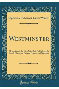 Westminster: Memorials of the City, Saint Peter's College, the Parish Churches, Palaces, Streets, and Worthies (Classic Reprint)
