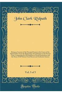 Ridpath`s History of the World, Vol. 5 of 5: Being an Account of the Principal Events in the Career of the Human Race from the Beginnings of Civilization to the Present Time, Comprising the Development of Social Institutions and the Story of All Na