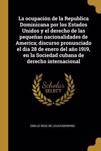 La ocupación de la Republica Dominicana por los Estados Unidos y el derecho de las pequeñas nacionalidades de America; discurso pronunciado el dia 28 de enero del año 1919, en la Sociedad cubana de derecho internacional