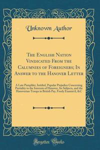 The English Nation Vindicated From the Calumnies of Foreigners; In Answer to the Hanover Letter: A Late Pamphlet, Intitled, Popular Prejudice Concerning Partiality to the Interests of Hanover, Its Subjects, and the Hanoverian Troops in British Pay,
