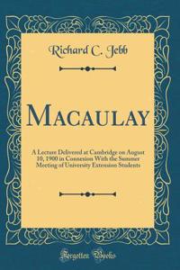 Macaulay: A Lecture Delivered at Cambridge on August 10, 1900 in Connexion with the Summer Meeting of University Extension Students (Classic Reprint)