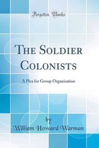 The Soldier Colonists: A Plea for Group Organisation (Classic Reprint)