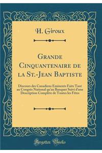 Grande Cinquantenaire de la St.-Jean Baptiste: Discours Des Canadiens Eminents Faits Tant Au Congres National Qu'au Banquet Suivi D'Une Description Complete de Toutes Les Fetes (Classic Reprint)