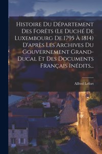 Histoire Du Département Des Forêts (le Duché De Luxembourg De 1795 À 1814) D'après Les Archives Du Gouvernement Grand-ducal Et Des Documents Français Inédits...