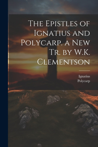 Epistles of Ignatius and Polycarp. a New Tr. by W.K. Clementson