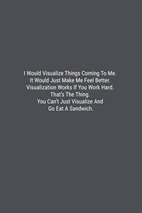 I Would Visualize Things Coming To Me. It Would Just Make Me Feel Better. Visualization Works If You Work Hard. That's The Thing. You Can't Just Visualize And Go Eat A Sandwich.