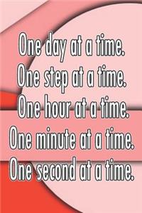 One Day at a Time. One Step at a Time. One Hour at a Time. One Minute at a Time. One Second at a Time.