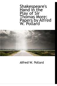Shakespeare's Hand in the Play of Sir Thomas More; Papers by Alfred W. Pollard