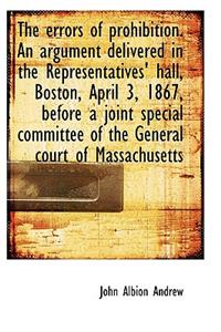 The Errors of Prohibition. an Argument Delivered in the Representatives' Hall, Boston, April 3, 1867