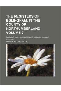 The Registers of Eglingham, in the County of Northumberland Volume 2; Baptisms, 1662-1812. Marriages, 1663-1812. Burials, 1662-1812