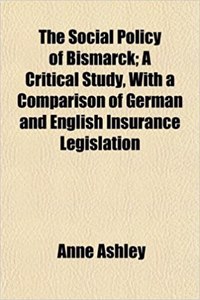 The Social Policy of Bismarck; A Critical Study, with a Comparison of German and English Insurance Legislation