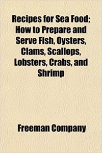 Recipes for Sea Food; How to Prepare and Serve Fish, Oysters, Clams, Scallops, Lobsters, Crabs, and Shrimp