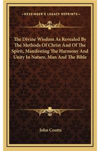 The Divine Wisdom as Revealed by the Methods of Christ and of the Spirit, Manifesting the Harmony and Unity in Nature, Man and the Bible