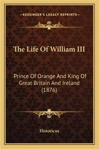 The Life of William III the Life of William III: Prince Of Orange And King Of Great Britain And Ireland (1876)